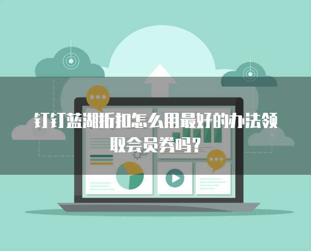 钉钉蓝湖折扣怎么用最好的办法领取会员券吗?