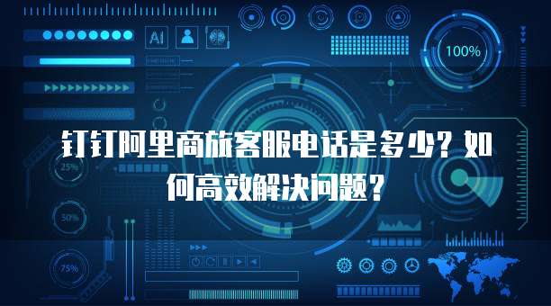 钉钉阿里商旅客服电话是多少?如何高效解决问题?