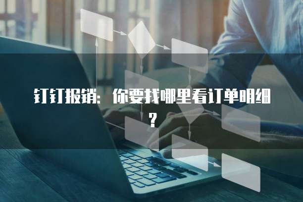 钉钉报销:你要找哪里看订单明细?