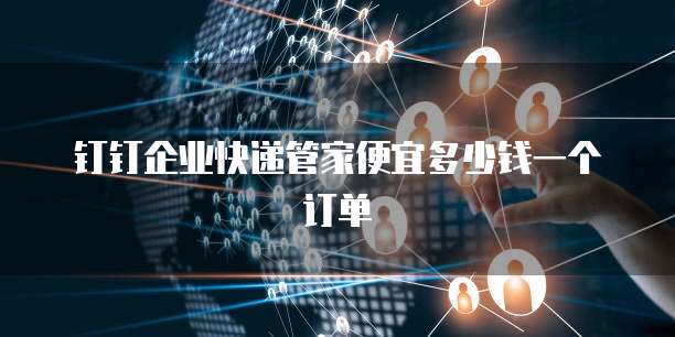 钉钉企业快递管家便宜多少钱一个订单