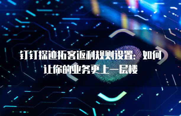 钉钉探迹拓客返利规则设置:如何让你的业务更上一层楼