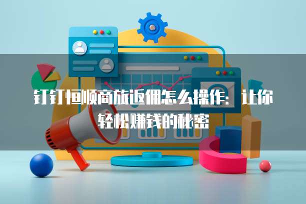 钉钉恒顺商旅返佣怎么操作:让你轻松赚钱的秘密