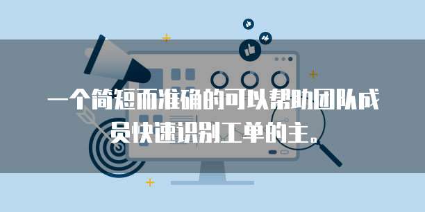 一个简短而准确的可以帮助团队成员快速识别工单的主。