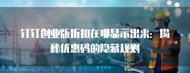 钉钉创业版折扣在哪显示出来:揭秘优惠码的隐藏规则