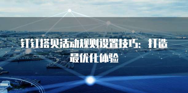 钉钉搭贝活动规则设置技巧:打造最优化体验