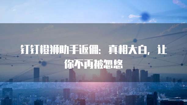 钉钉橙狮助手返佣:真相大白,让你不再被忽悠