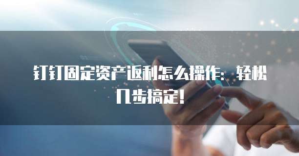 钉钉固定资产返利怎么操作:轻松几步搞定!
