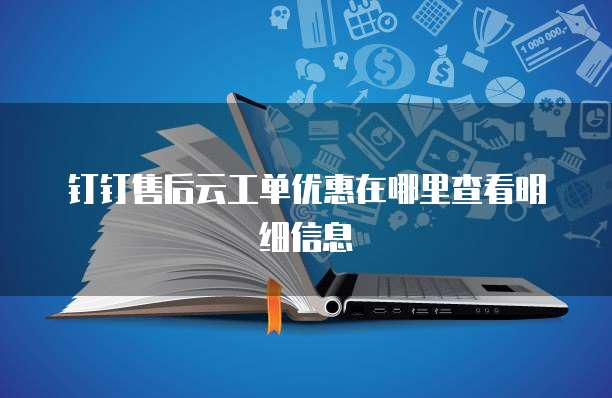 钉钉售后云工单优惠在哪里查看明细信息