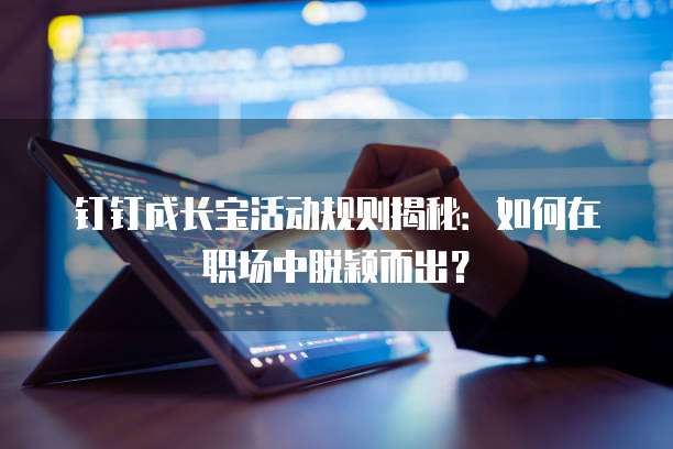 钉钉成长宝活动规则揭秘:如何在职场中脱颖而出?