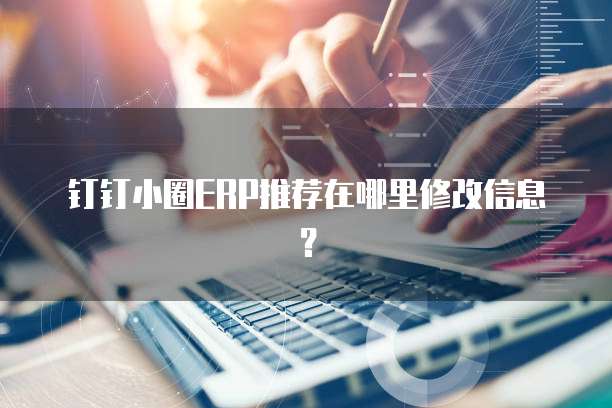 钉钉小圈ERP推荐在哪里修改信息?