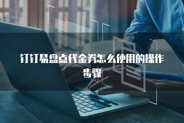 钉钉易盘点代金券怎么使用的操作步骤