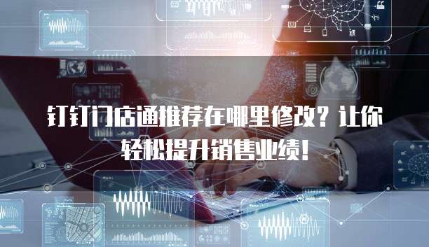 钉钉门店通推荐在哪里修改?让你轻松提升销售业绩!