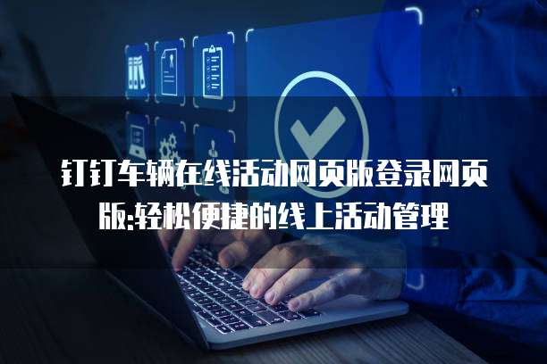 钉钉车辆在线活动网页版登录网页版:轻松便捷的线上活动管理