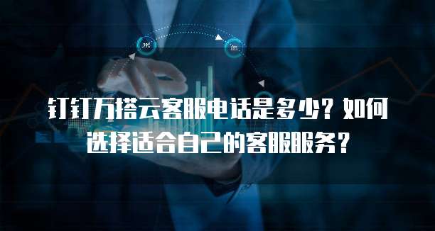 钉钉万搭云客服电话是多少?如何选择适合自己的客服服务?