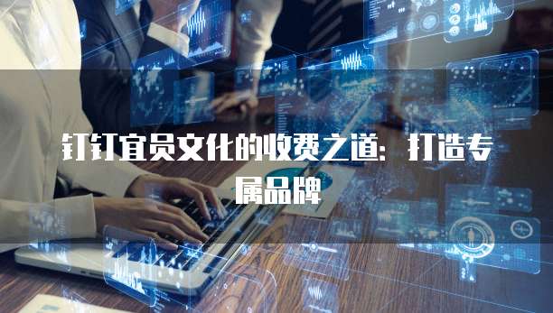 钉钉宜员文化的收费之道：打造专属品牌