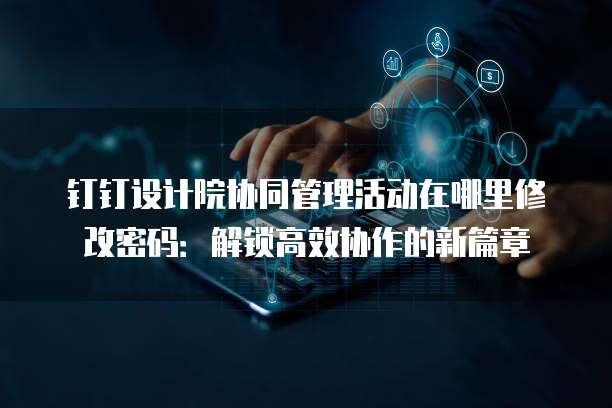 钉钉设计院协同管理活动在哪里修改密码:解锁高效协作的新篇章