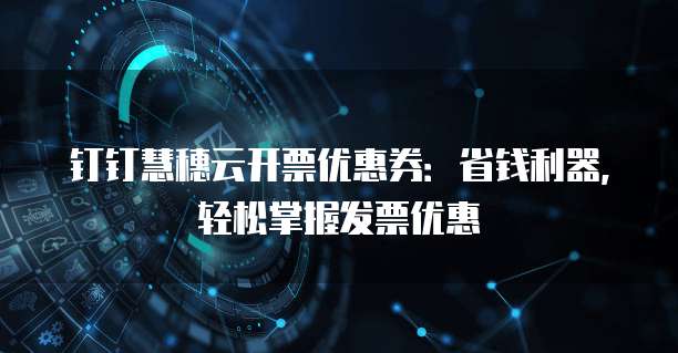 钉钉慧穗云开票优惠券:省钱利器,轻松掌握发票优惠