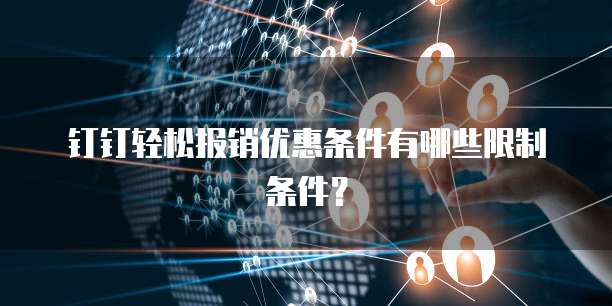 钉钉轻松报销优惠条件有哪些限制条件?