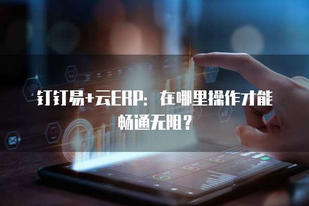 钉钉易+云ERP:在哪里操作才能畅通无阻?