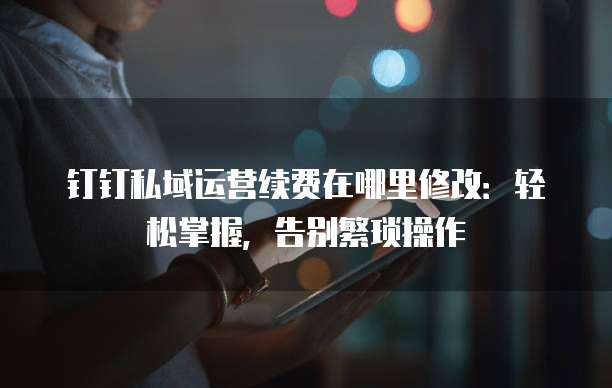钉钉私域运营续费在哪里修改:轻松掌握,告别繁琐操作