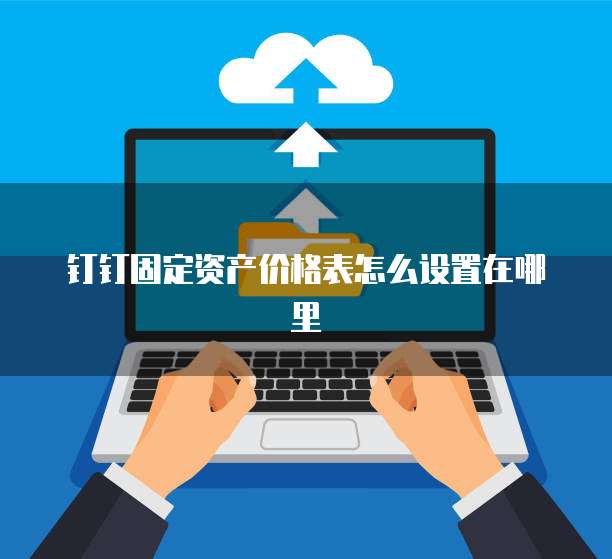 钉钉固定资产价格表怎么设置在哪里