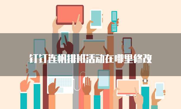 钉钉连帆排班活动在哪里修改