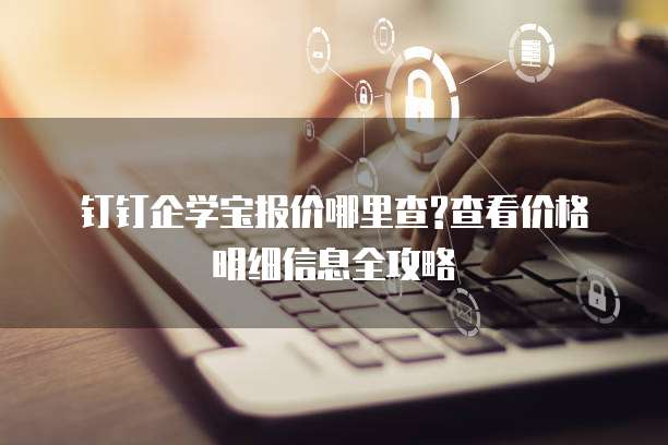 钉钉企学宝报价哪里查?查看价格明细信息全攻略