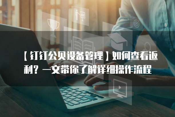 【钉钉公贝设备管理】如何查看返利?一文带你了解详细操作流程