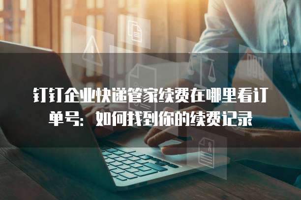 钉钉企业快递管家续费在哪里看订单号:如何找到你的续费记录