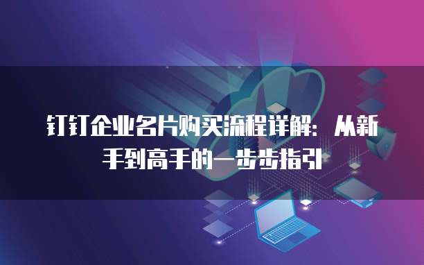 钉钉企业名片购买流程详解：从新手到高手的一步步指引