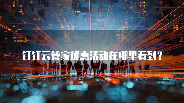 钉钉云管家优惠活动在哪里看到?