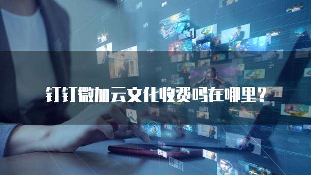 钉钉微加云文化收费吗在哪里？