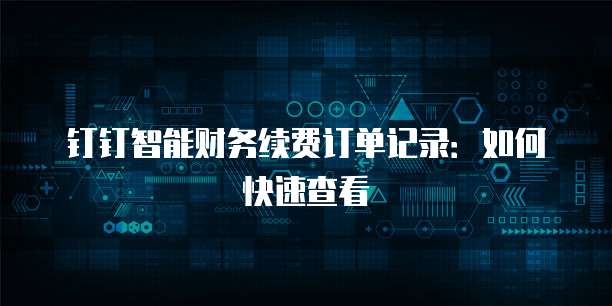 钉钉智能财务续费订单记录：如何快速查看