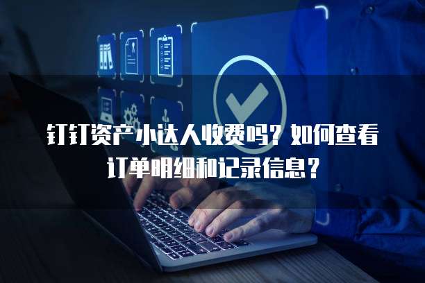 钉钉资产小达人收费吗?如何查看订单明细和记录信息?