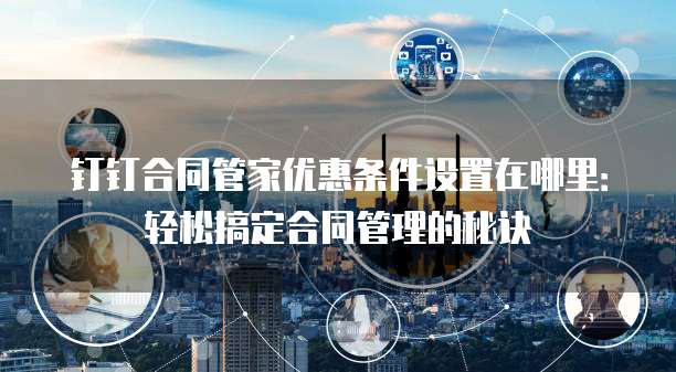 钉钉合同管家优惠条件设置在哪里:轻松搞定合同管理的秘诀