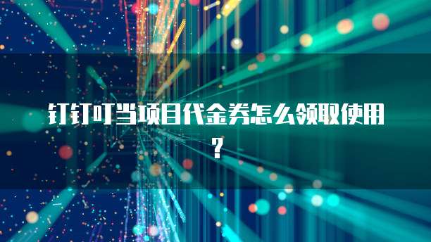 钉钉叮当项目代金券怎么领取使用?