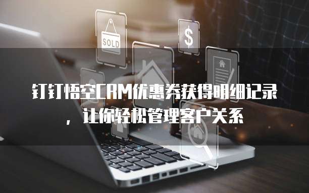 钉钉悟空CRM优惠券获得明细记录,让你轻松管理客户关系