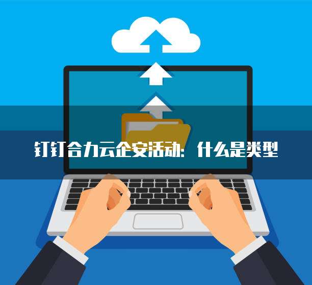钉钉合力云企安活动:什么是类型