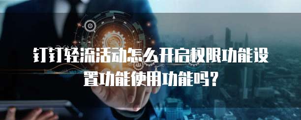 钉钉轻流活动怎么开启权限功能设置功能使用功能吗?