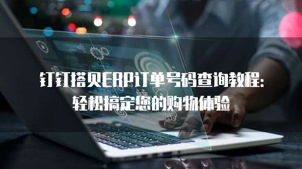 钉钉搭贝ERP订单号码查询教程:轻松搞定您的购物体验
