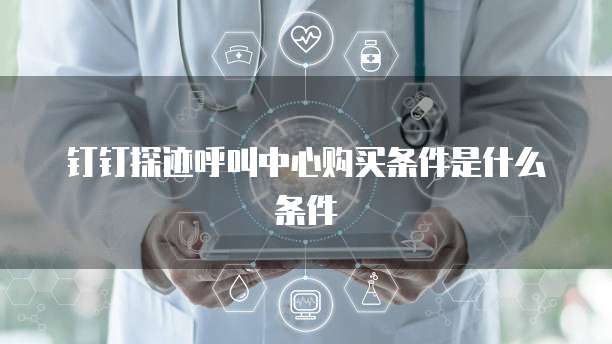 钉钉探迹呼叫中心购买条件是什么条件