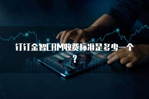 钉钉金智CRM收费标准是多少一个?