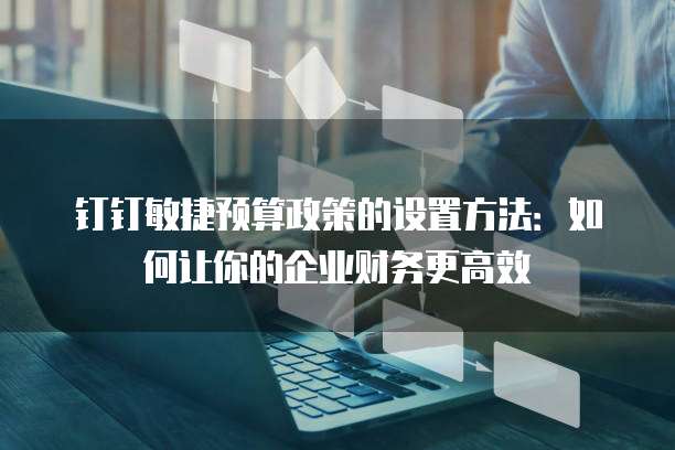 钉钉敏捷预算政策的设置方法:如何让你的企业财务更高效