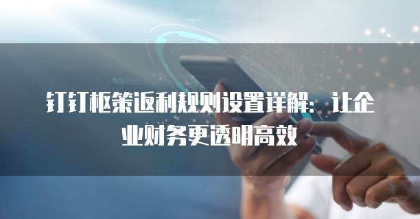 钉钉枢策返利规则设置详解:让企业财务更透明高效