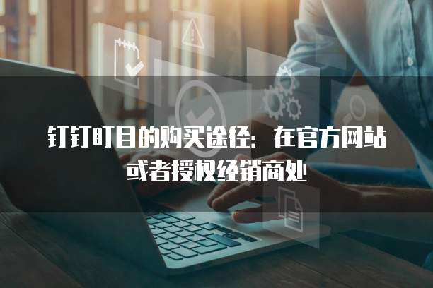 钉钉盯目的购买途径:在官方网站或者授权经销商处