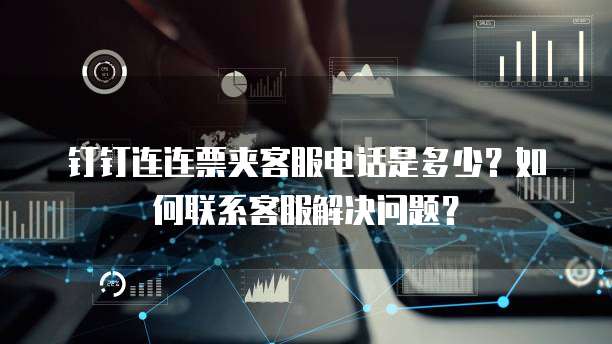 钉钉连连票夹客服电话是多少?如何联系客服解决问题?