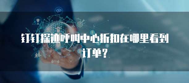 钉钉探迹呼叫中心折扣在哪里看到订单?