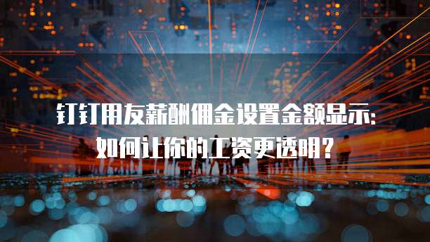 钉钉用友薪酬佣金设置金额显示：如何让你的工资更透明？