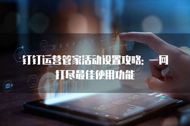 钉钉运营管家活动设置攻略: 一网打尽最佳使用功能