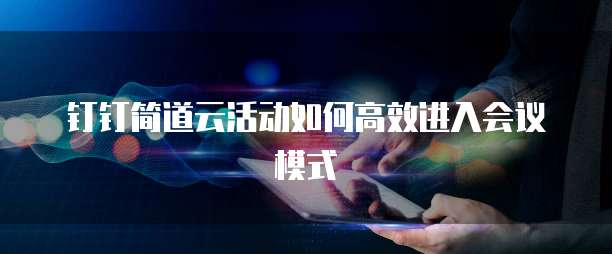 钉钉简道云活动如何高效进入会议模式